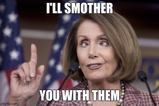 Nancy pelosi | I'LL SMOTHER YOU WITH THEM | image tagged in nancy pelosi | made w/ Imgflip meme maker
