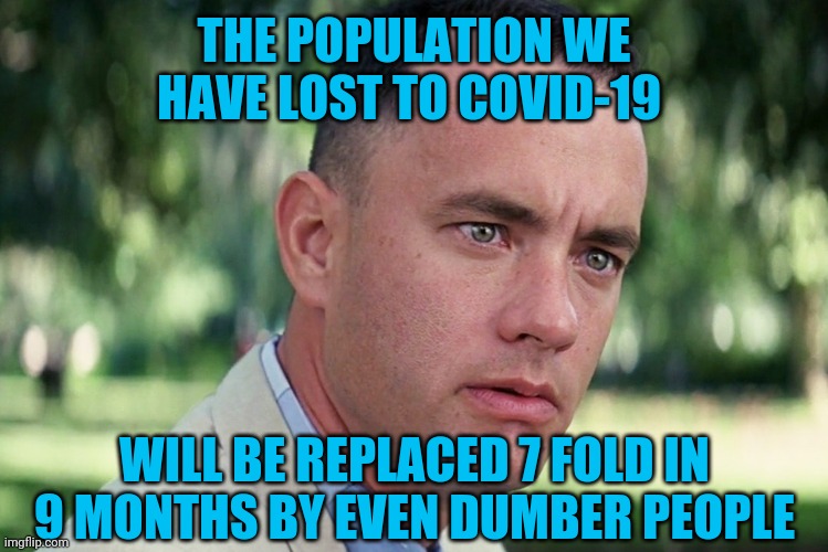 Generation V(irus) | THE POPULATION WE HAVE LOST TO COVID-19; WILL BE REPLACED 7 FOLD IN 9 MONTHS BY EVEN DUMBER PEOPLE | image tagged in memes,and just like that,coronavirus,population,covid-19 | made w/ Imgflip meme maker