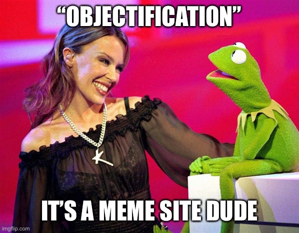 They keep throwing this term at me in re: Kylie. Funny how Rick Astley was never considered “objectified” in any of his memes | “OBJECTIFICATION”; IT’S A MEME SITE DUDE | image tagged in kylie kermit,feminism,rick astley,memes about memeing,memes about memes,imgflip trolls | made w/ Imgflip meme maker