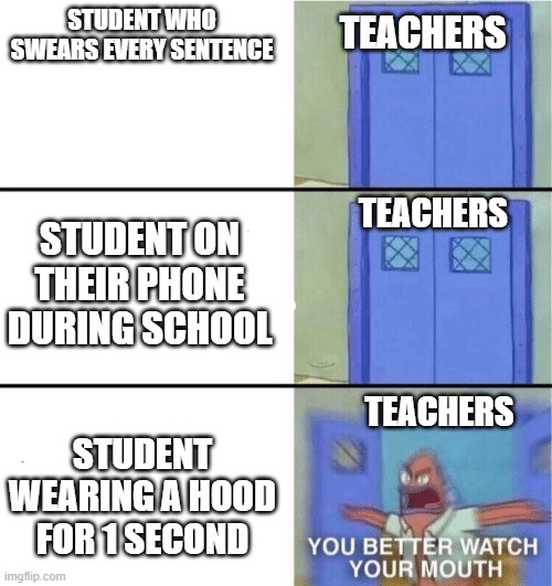 hoodie = teacher eruption | TEACHERS; STUDENT WHO SWEARS EVERY SENTENCE; TEACHERS; STUDENT ON THEIR PHONE DURING SCHOOL; TEACHERS; STUDENT WEARING A HOOD FOR 1 SECOND | image tagged in you better watch your mouth,hood,students,teachers,memes,middle school | made w/ Imgflip meme maker
