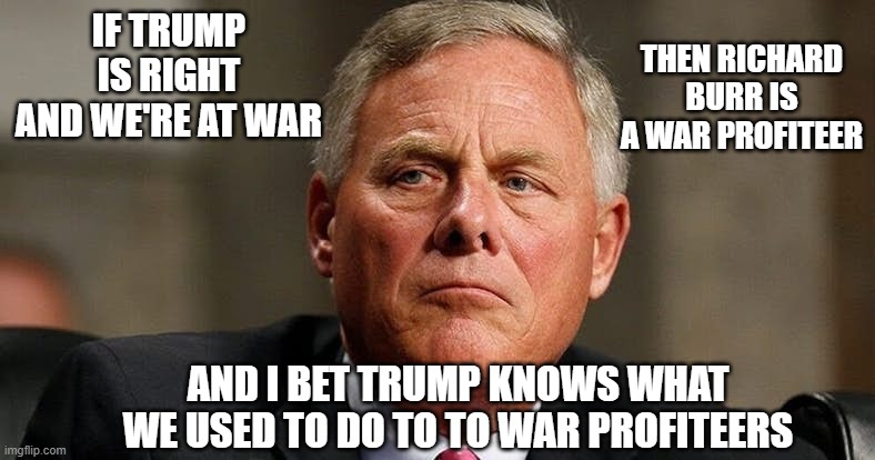 Still a swamp | IF TRUMP IS RIGHT AND WE'RE AT WAR; THEN RICHARD BURR IS A WAR PROFITEER; AND I BET TRUMP KNOWS WHAT WE USED TO DO TO TO WAR PROFITEERS | image tagged in richard burr,war profiteer,trumps gang,insider trading | made w/ Imgflip meme maker