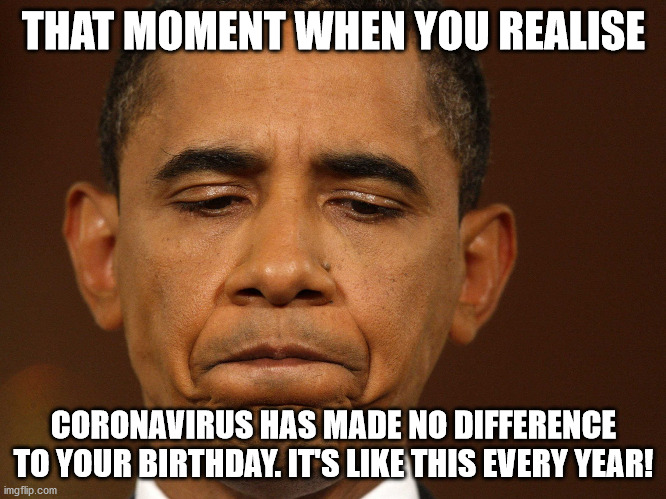 That moment when you realize that you have too much homework and | THAT MOMENT WHEN YOU REALISE; CORONAVIRUS HAS MADE NO DIFFERENCE TO YOUR BIRTHDAY. IT'S LIKE THIS EVERY YEAR! | image tagged in that moment when you realize that you have too much homework and | made w/ Imgflip meme maker