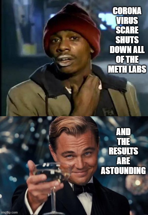 CORONA VIRUS SCARE SHUTS DOWN ALL OF THE METH LABS; AND THE RESULTS ARE ASTOUNDING | image tagged in memes,leonardo dicaprio cheers,y'all got any more of that,funny,coronavirus | made w/ Imgflip meme maker