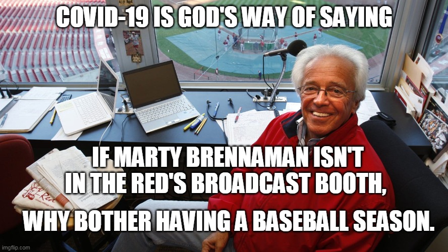 Marty Brennaman | COVID-19 IS GOD'S WAY OF SAYING; IF MARTY BRENNAMAN ISN'T IN THE RED'S BROADCAST BOOTH, WHY BOTHER HAVING A BASEBALL SEASON. | image tagged in covid-19,marty brennaman,major league baseball,cincinnati reds | made w/ Imgflip meme maker