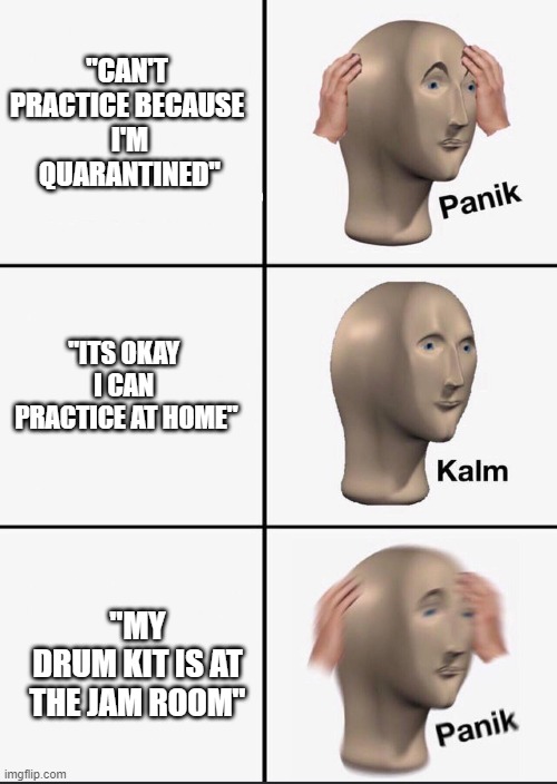 Panik | "CAN'T PRACTICE BECAUSE
 I'M
 QUARANTINED"; "ITS OKAY 
I CAN 
PRACTICE AT HOME"; "MY
 DRUM KIT IS AT 
THE JAM ROOM" | image tagged in panik | made w/ Imgflip meme maker