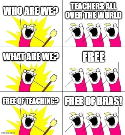 What Do We Want 3 Meme | WHO ARE WE? TEACHERS ALL OVER THE WORLD; WHAT ARE WE? FREE; FREE OF TEACHING? FREE OF BRAS! | image tagged in memes,what do we want 3 | made w/ Imgflip meme maker