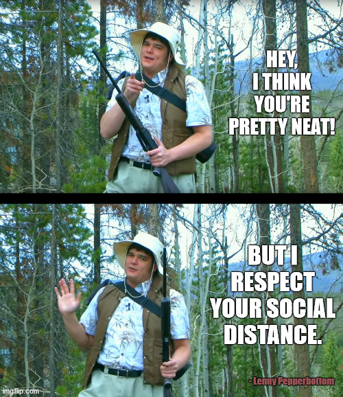 IRespectYourDistance | HEY, I THINK YOU'RE PRETTY NEAT! BUT I RESPECT YOUR SOCIAL DISTANCE. - Lenny Pepperbottom | image tagged in irespectyourdistance | made w/ Imgflip meme maker