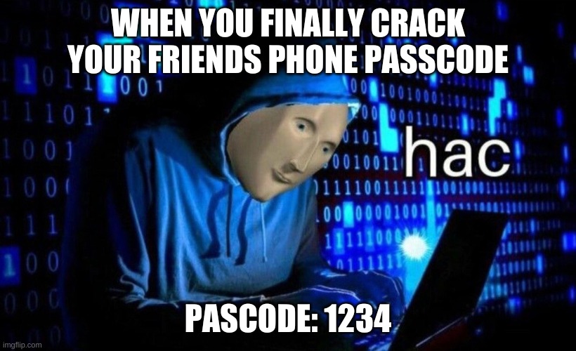 hac | WHEN YOU FINALLY CRACK YOUR FRIENDS PHONE PASSCODE; PASCODE: 1234 | image tagged in hac | made w/ Imgflip meme maker