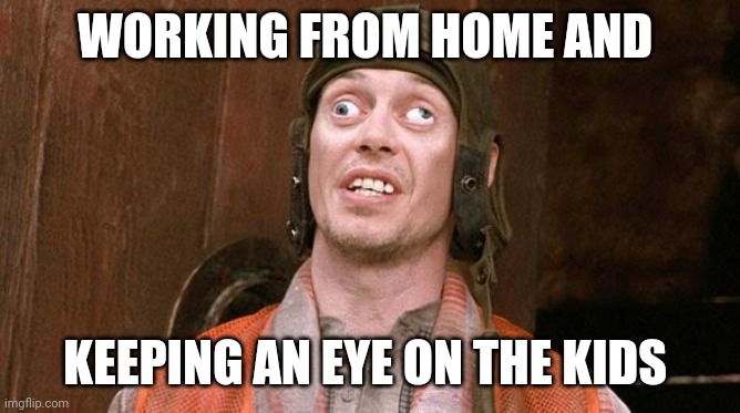 Steve Buscemi | WORKING FROM HOME AND; KEEPING AN EYE ON THE KIDS | image tagged in steve buscemi | made w/ Imgflip meme maker