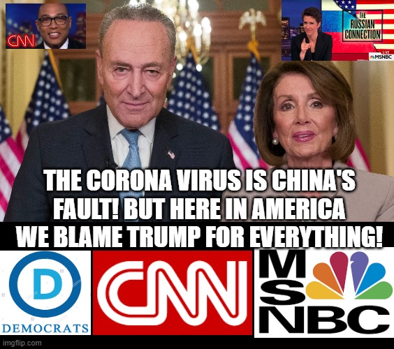 The Corona Virus is China's Fault! But Here in America We Blame Trump for Everything! | THE CORONA VIRUS IS CHINA'S FAULT! BUT HERE IN AMERICA WE BLAME TRUMP FOR EVERYTHING! | image tagged in nancy pelosi wtf,stupid liberals,democrats,cnn fake news,msnbc | made w/ Imgflip meme maker