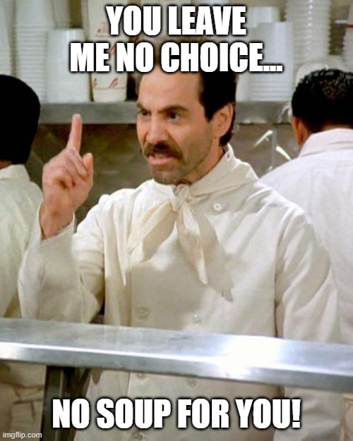 soup nazi | YOU LEAVE ME NO CHOICE... NO SOUP FOR YOU! | image tagged in soup nazi | made w/ Imgflip meme maker