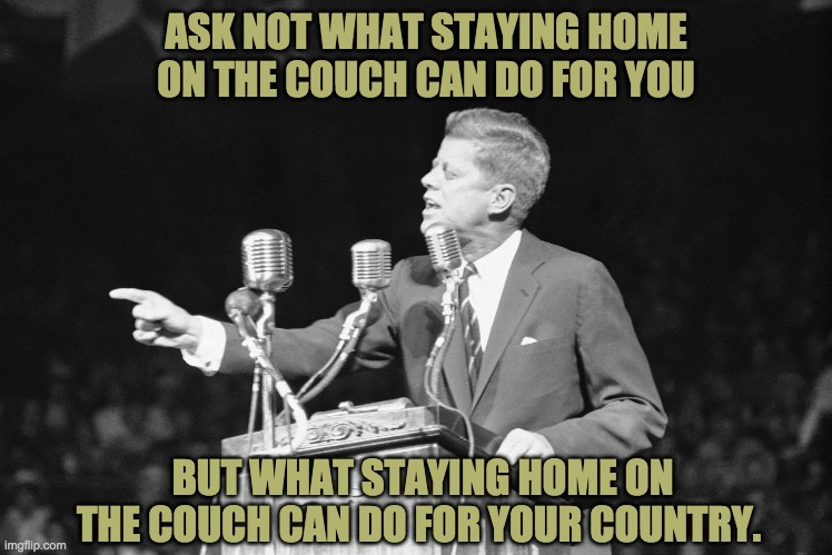 JFK | ASK NOT WHAT STAYING HOME ON THE COUCH CAN DO FOR YOU; BUT WHAT STAYING HOME ON THE COUCH CAN DO FOR YOUR COUNTRY. | image tagged in jfk | made w/ Imgflip meme maker