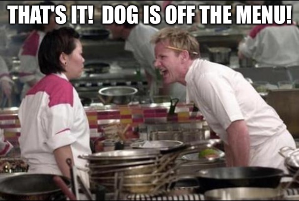 Angry Chef Gordon Ramsay Meme | THAT'S IT!  DOG IS OFF THE MENU! | image tagged in memes,angry chef gordon ramsay | made w/ Imgflip meme maker