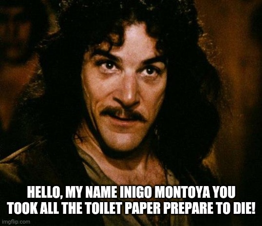 Toilet paper | HELLO, MY NAME INIGO MONTOYA YOU TOOK ALL THE TOILET PAPER PREPARE TO DIE! | image tagged in memes,inigo montoya,toilet paper,funny,coronavirus,princess bride | made w/ Imgflip meme maker