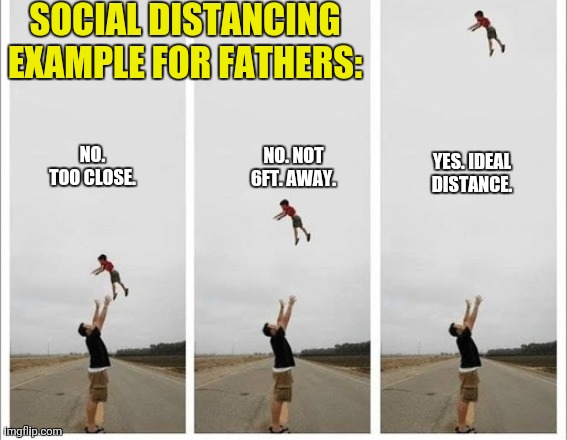 Example for fathers | SOCIAL DISTANCING EXAMPLE FOR FATHERS:; NO. TOO CLOSE. NO. NOT 6FT. AWAY. YES. IDEAL DISTANCE. | image tagged in father,child,throw,coronavirus,social distancing,example | made w/ Imgflip meme maker