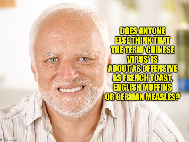 Awkward smiling old man |  DOES ANYONE ELSE THINK THAT THE TERM ‘CHINESE VIRUS’ IS ABOUT AS OFFENSIVE AS FRENCH TOAST, ENGLISH MUFFINS OR GERMAN MEASLES? | image tagged in awkward smiling old man | made w/ Imgflip meme maker