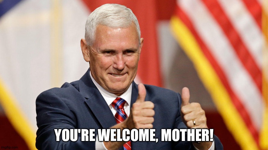 MIKE PENCE FOR PRESIDENT | YOU'RE WELCOME, MOTHER! | image tagged in mike pence for president | made w/ Imgflip meme maker