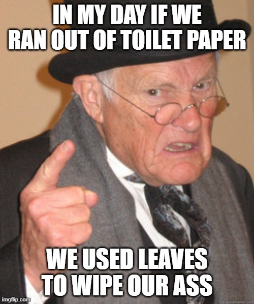 Back In My Day | IN MY DAY IF WE RAN OUT OF TOILET PAPER; WE USED LEAVES TO WIPE OUR ASS | image tagged in memes,back in my day | made w/ Imgflip meme maker
