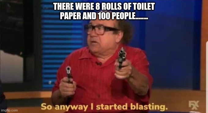 Started blasting | THERE WERE 8 ROLLS OF TOILET PAPER AND 100 PEOPLE........ | image tagged in started blasting | made w/ Imgflip meme maker