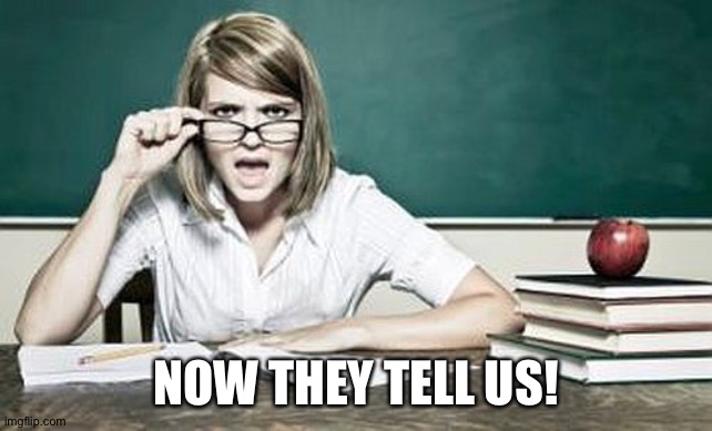 teacher | NOW THEY TELL US! | image tagged in teacher | made w/ Imgflip meme maker