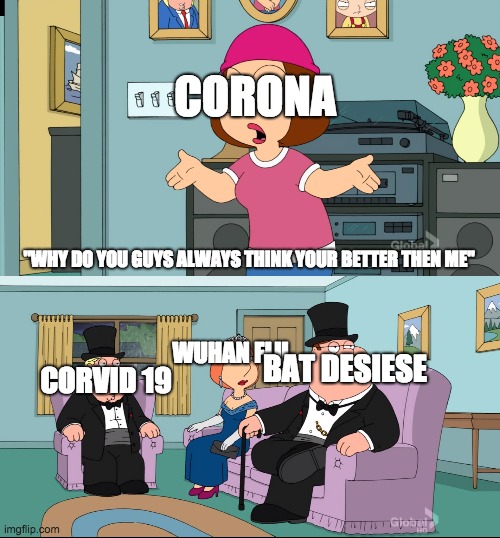 Meg Family Guy Better than me | CORONA; "WHY DO YOU GUYS ALWAYS THINK YOUR BETTER THEN ME"; BAT DESIESE; WUHAN FLU; CORVID 19 | image tagged in meg family guy better than me | made w/ Imgflip meme maker