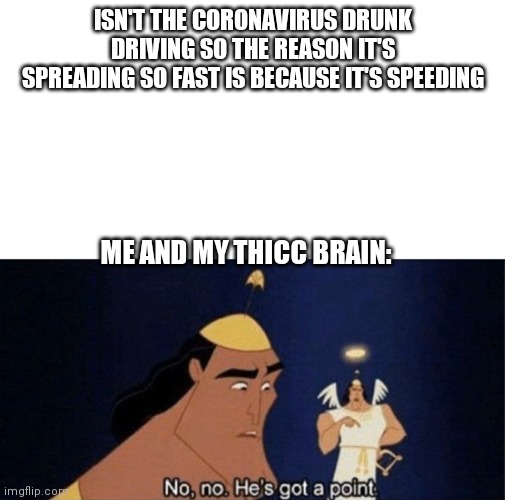 No no he's got a point | ISN'T THE CORONAVIRUS DRUNK DRIVING SO THE REASON IT'S SPREADING SO FAST IS BECAUSE IT'S SPEEDING; ME AND MY THICC BRAIN: | image tagged in no no he's got a point | made w/ Imgflip meme maker