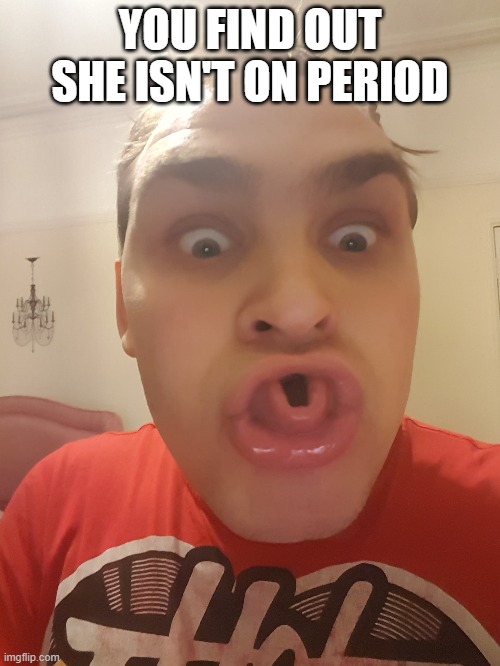 Not on period | YOU FIND OUT SHE ISN'T ON PERIOD | image tagged in menstruation | made w/ Imgflip meme maker