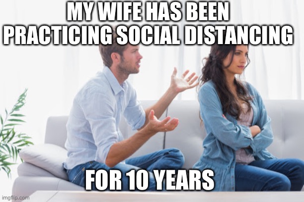 Social Distancing | MY WIFE HAS BEEN PRACTICING SOCIAL DISTANCING; FOR 10 YEARS | image tagged in social distancing | made w/ Imgflip meme maker