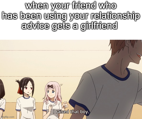 when your friend who has been using your relationship advice gets a girlfriend | image tagged in relationships,friends,girlfriend,memes,animeme | made w/ Imgflip meme maker