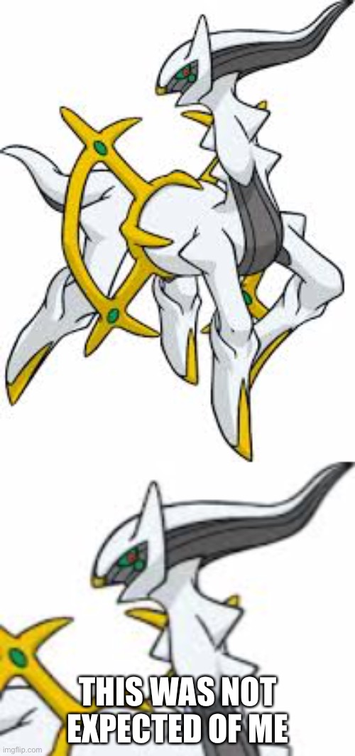 THIS WAS NOT EXPECTED OF ME | image tagged in arceus | made w/ Imgflip meme maker