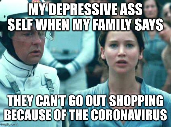 Coronavirus tribute | MY DEPRESSIVE ASS SELF WHEN MY FAMILY SAYS; THEY CAN’T GO OUT SHOPPING BECAUSE OF THE CORONAVIRUS | image tagged in i volunteer as tribute,coronavirus,depression,anxiety,suicide | made w/ Imgflip meme maker
