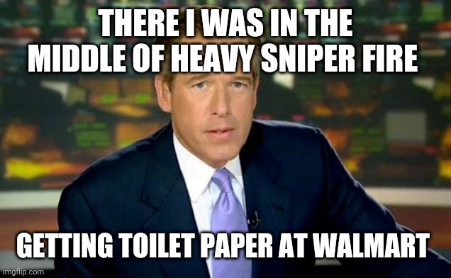 Brian Williams Was There |  THERE I WAS IN THE MIDDLE OF HEAVY SNIPER FIRE; GETTING TOILET PAPER AT WALMART | image tagged in memes,brian williams was there | made w/ Imgflip meme maker