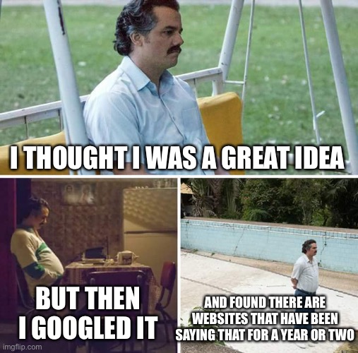 Sad Pablo Escobar Meme | I THOUGHT I WAS A GREAT IDEA BUT THEN I GOOGLED IT AND FOUND THERE ARE WEBSITES THAT HAVE BEEN SAYING THAT FOR A YEAR OR TWO | image tagged in memes,sad pablo escobar | made w/ Imgflip meme maker