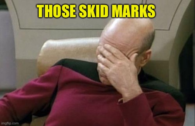 Captain Picard Facepalm Meme | THOSE SKID MARKS | image tagged in memes,captain picard facepalm | made w/ Imgflip meme maker