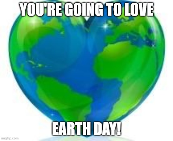Earth Day | YOU'RE GOING TO LOVE EARTH DAY! | image tagged in earth day | made w/ Imgflip meme maker