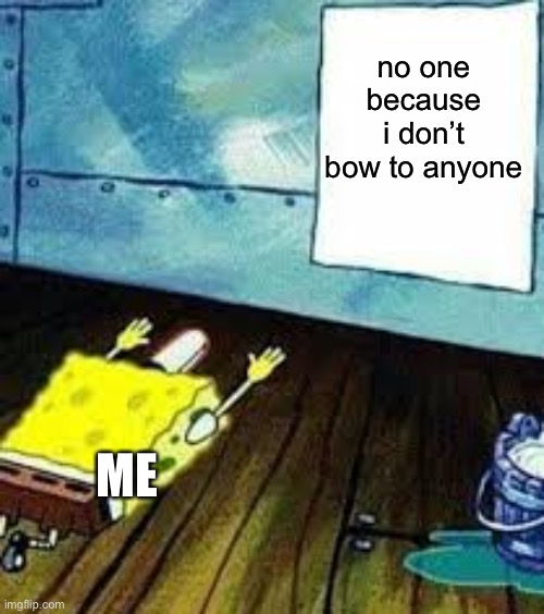 spongebob worship | no one because i don’t bow to anyone ME | image tagged in spongebob worship | made w/ Imgflip meme maker