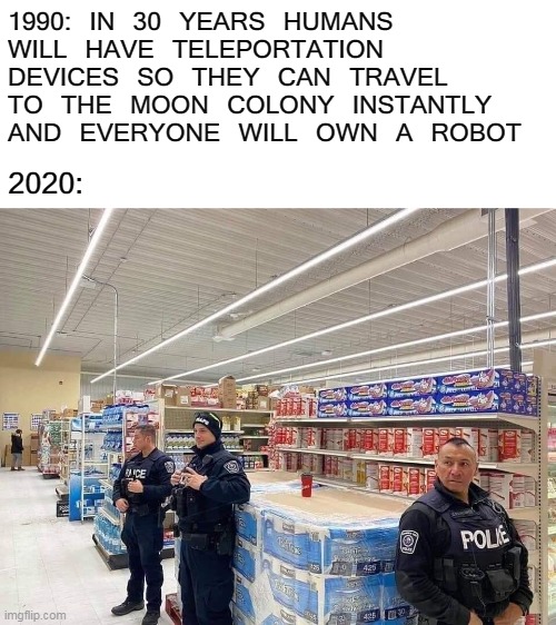 T.P.P.D | 1990: IN 30 YEARS HUMANS WILL HAVE TELEPORTATION DEVICES SO THEY CAN TRAVEL TO THE MOON COLONY INSTANTLY AND EVERYONE WILL OWN A ROBOT; 2020: | image tagged in memes,toilet paper,tp,coronavirus,corona,the future | made w/ Imgflip meme maker
