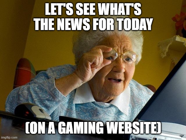 Grandma Finds The Internet | LET'S SEE WHAT'S THE NEWS FOR TODAY; (ON A GAMING WEBSITE) | image tagged in memes,grandma finds the internet | made w/ Imgflip meme maker