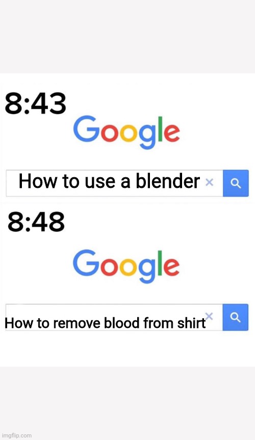 google before after | How to use a blender; How to remove blood from shirt | image tagged in google before after | made w/ Imgflip meme maker