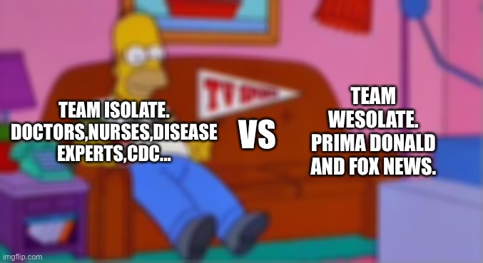 Home Simpson Watch Sport | TEAM ISOLATE.

DOCTORS,NURSES,DISEASE EXPERTS,CDC... TEAM WESOLATE.

PRIMA DONALD AND FOX NEWS. VS | image tagged in home simpson watch sport | made w/ Imgflip meme maker