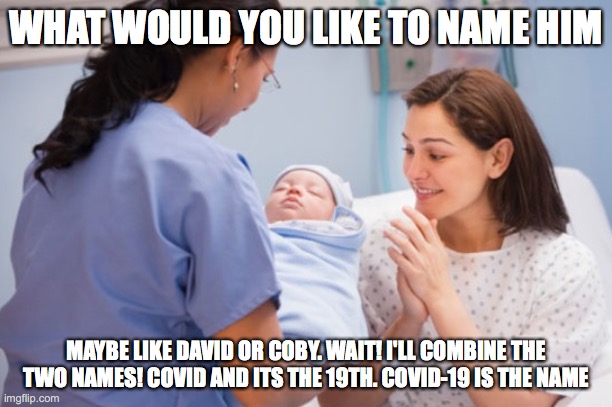 Nurse handing over newborn baby | WHAT WOULD YOU LIKE TO NAME HIM; MAYBE LIKE DAVID OR COBY. WAIT! I'LL COMBINE THE TWO NAMES! COVID AND ITS THE 19TH. COVID-19 IS THE NAME | image tagged in nurse handing over newborn baby | made w/ Imgflip meme maker