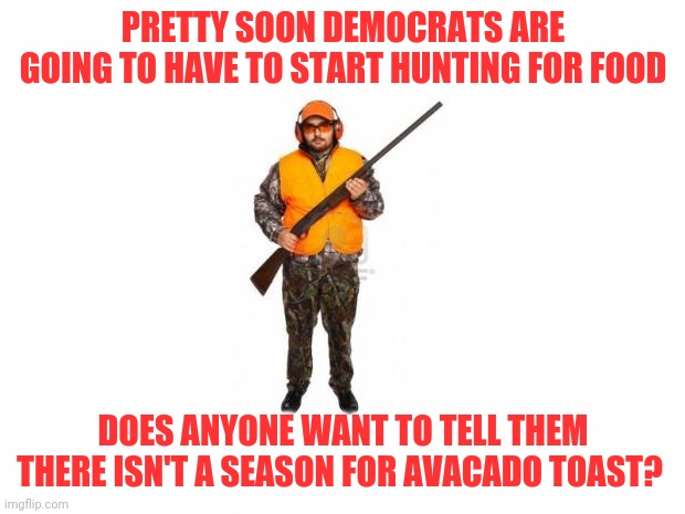 Where will the liberals go for food during the zombie apocalypse | PRETTY SOON DEMOCRATS ARE GOING TO HAVE TO START HUNTING FOR FOOD; DOES ANYONE WANT TO TELL THEM THERE ISN'T A SEASON FOR AVACADO TOAST? | image tagged in hunter 2 | made w/ Imgflip meme maker