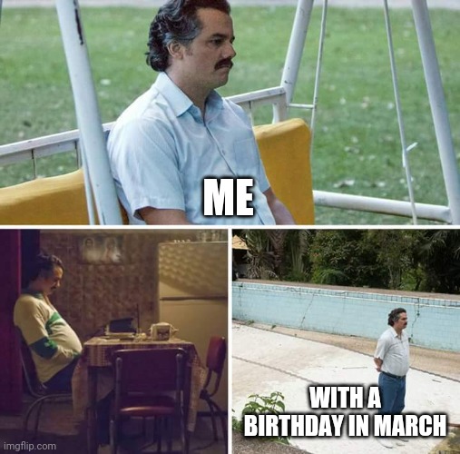 Sad Pablo Escobar | ME; WITH A BIRTHDAY IN MARCH | image tagged in memes,sad pablo escobar | made w/ Imgflip meme maker