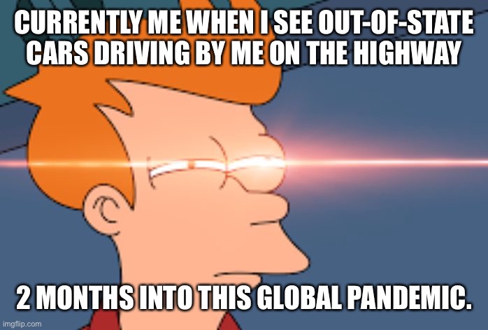 Futurama Fry Glare | CURRENTLY ME WHEN I SEE OUT-OF-STATE CARS DRIVING BY ME ON THE HIGHWAY; 2 MONTHS INTO THIS GLOBAL PANDEMIC. | image tagged in futurama fry glare | made w/ Imgflip meme maker