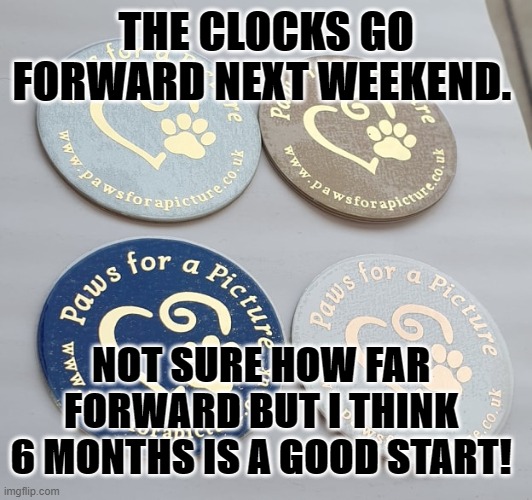 Paws for a Picture | THE CLOCKS GO FORWARD NEXT WEEKEND. NOT SURE HOW FAR FORWARD BUT I THINK 6 MONTHS IS A GOOD START! | image tagged in paws for a picture | made w/ Imgflip meme maker