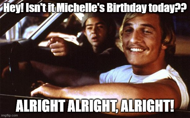 Matthew Mcconaughey | Hey! Isn't it Michelle's Birthday today?? ALRIGHT ALRIGHT, ALRIGHT! | image tagged in matthew mcconaughey | made w/ Imgflip meme maker