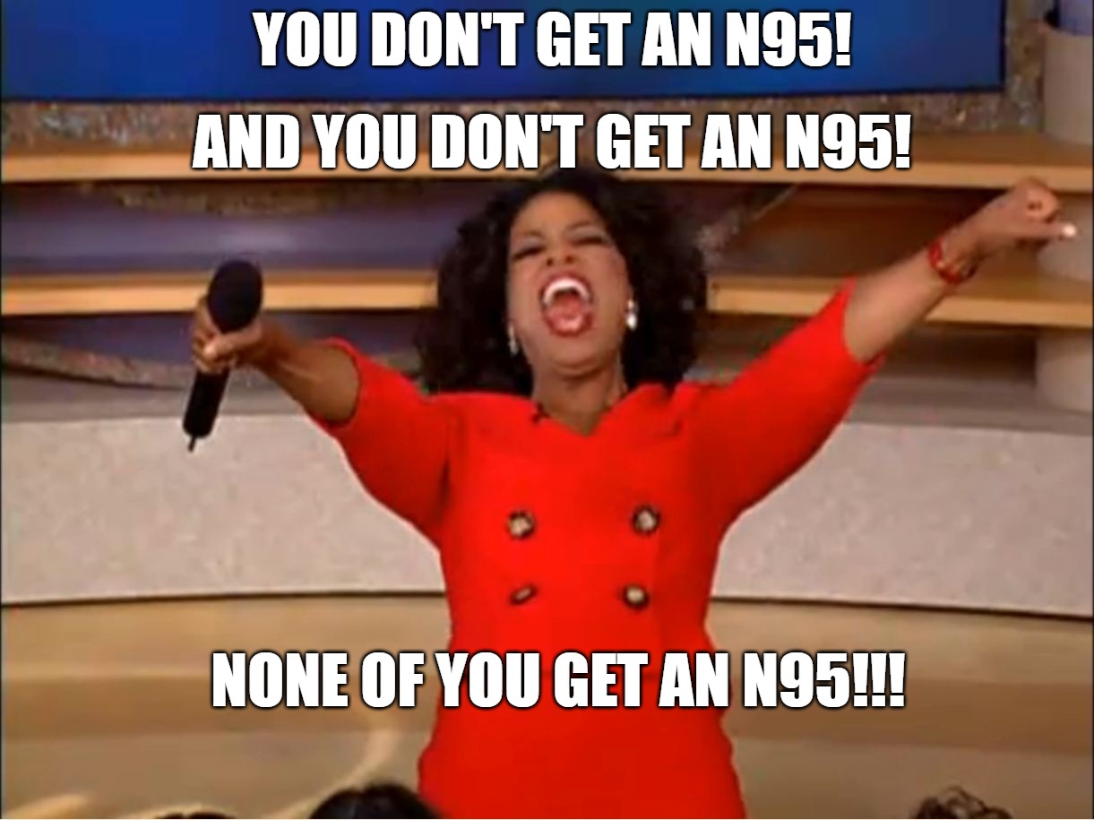 Oprah you get a.... | YOU DON'T GET AN N95! AND YOU DON'T GET AN N95! NONE OF YOU GET AN N95!!! | image tagged in oprah you get a | made w/ Imgflip meme maker