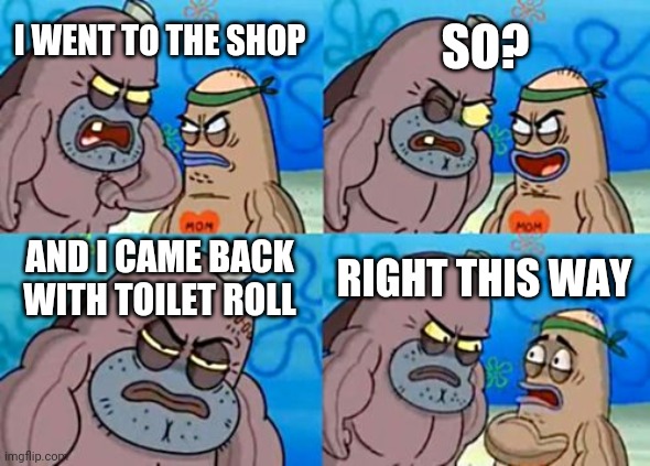 How Tough Are You | SO? I WENT TO THE SHOP; AND I CAME BACK WITH TOILET ROLL; RIGHT THIS WAY | image tagged in memes,how tough are you | made w/ Imgflip meme maker