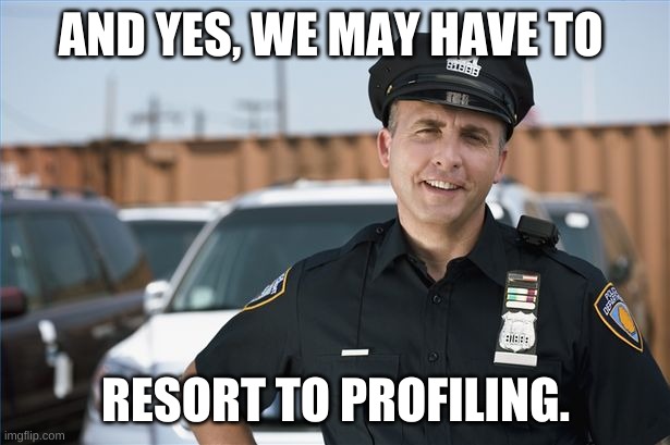 Police officer  | AND YES, WE MAY HAVE TO RESORT TO PROFILING. | image tagged in police officer | made w/ Imgflip meme maker