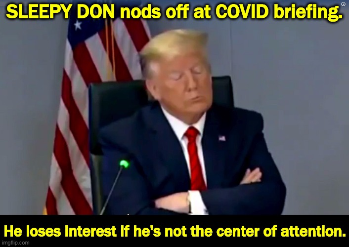 Old man falls asleep. At least he's not up spouting fantasy pseudo-science and peddling moonbeams that Dr.Fauci has to correct. | SLEEPY DON nods off at COVID briefing. He loses interest if he's not the center of attention. | image tagged in sleepy don trump nods off at covid briefing,trump,old man,sleepy,coronavirus,covid-19 | made w/ Imgflip meme maker